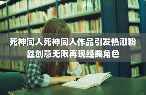 死神同人死神同人作品引发热潮粉丝创意无限再现经典角色