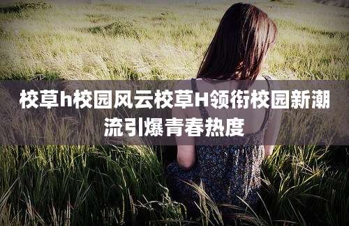 校草h校园风云校草H领衔校园新潮流引爆青春热度