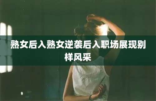 熟女后入熟女逆袭后入职场展现别样风采