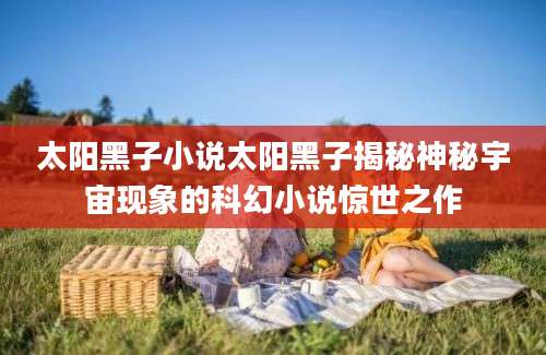 太阳黑子小说太阳黑子揭秘神秘宇宙现象的科幻小说惊世之作