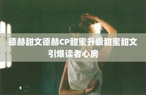 德赫甜文德赫CP甜蜜升级甜蜜甜文引爆读者心房