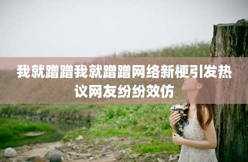 我就蹭蹭我就蹭蹭网络新梗引发热议网友纷纷效仿