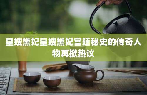 皇嫂黛妃皇嫂黛妃宫廷秘史的传奇人物再掀热议