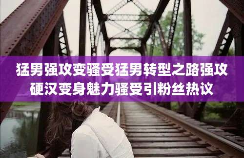 猛男强攻变骚受猛男转型之路强攻硬汉变身魅力骚受引粉丝热议
