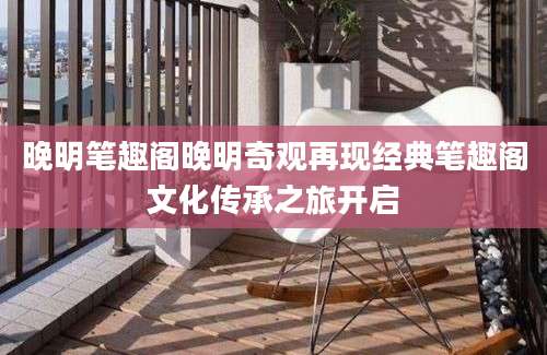 晚明笔趣阁晚明奇观再现经典笔趣阁文化传承之旅开启