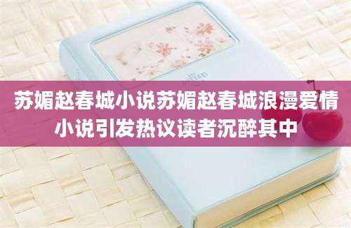 苏媚赵春城小说苏媚赵春城浪漫爱情小说引发热议读者沉醉其中