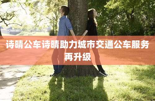 诗晴公车诗晴助力城市交通公车服务再升级