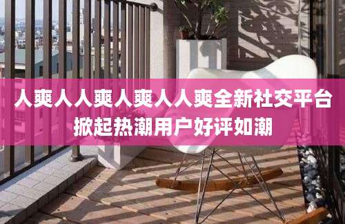 人爽人人爽人爽人人爽全新社交平台掀起热潮用户好评如潮