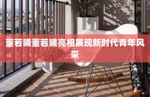 董若曦董若曦亮相展现新时代青年风采