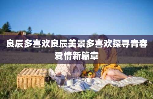 良辰多喜欢良辰美景多喜欢探寻青春爱情新篇章