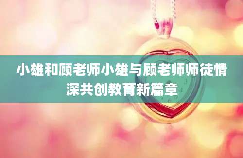 小雄和顾老师小雄与顾老师师徒情深共创教育新篇章