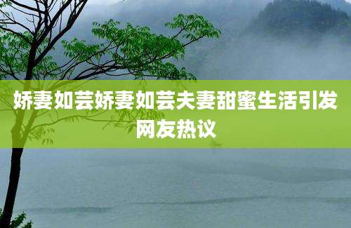 娇妻如芸娇妻如芸夫妻甜蜜生活引发网友热议