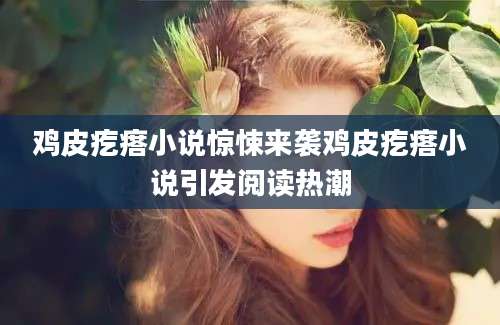 鸡皮疙瘩小说惊悚来袭鸡皮疙瘩小说引发阅读热潮