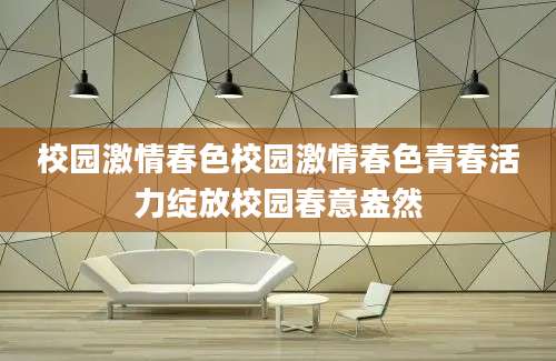 校园激情春色校园激情春色青春活力绽放校园春意盎然