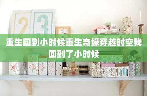 重生回到小时候重生奇缘穿越时空我回到了小时候