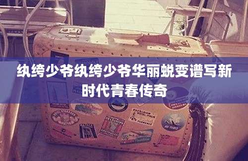 纨绔少爷纨绔少爷华丽蜕变谱写新时代青春传奇