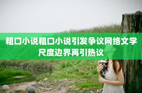 粗口小说粗口小说引发争议网络文学尺度边界再引热议