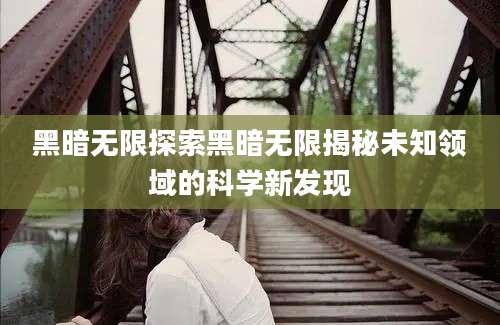 黑暗无限探索黑暗无限揭秘未知领域的科学新发现