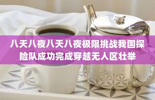 八天八夜八天八夜极限挑战我国探险队成功完成穿越无人区壮举