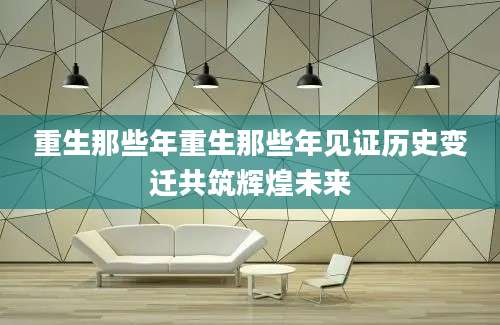 重生那些年重生那些年见证历史变迁共筑辉煌未来