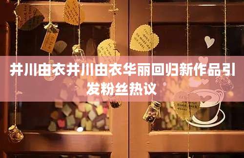 井川由衣井川由衣华丽回归新作品引发粉丝热议