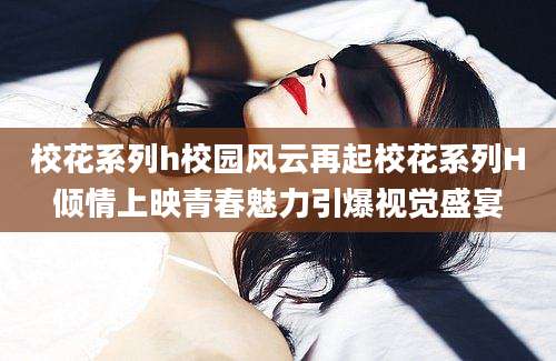 校花系列h校园风云再起校花系列H倾情上映青春魅力引爆视觉盛宴