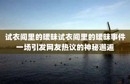 试衣间里的暧昧试衣间里的暧昧事件一场引发网友热议的神秘邂逅