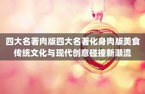 四大名著肉版四大名著化身肉版美食传统文化与现代创意碰撞新潮流