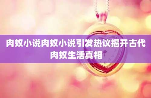 肉奴小说肉奴小说引发热议揭开古代肉奴生活真相