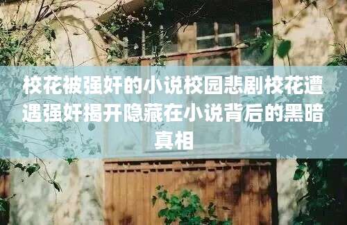 校花被强奸的小说校园悲剧校花遭遇强奸揭开隐藏在小说背后的黑暗真相