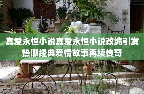 真爱永恒小说真爱永恒小说改编引发热潮经典爱情故事再续传奇