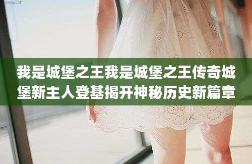 我是城堡之王我是城堡之王传奇城堡新主人登基揭开神秘历史新篇章
