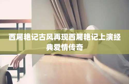 西厢艳记古风再现西厢艳记上演经典爱情传奇