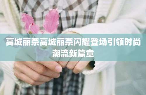 高城丽奈高城丽奈闪耀登场引领时尚潮流新篇章