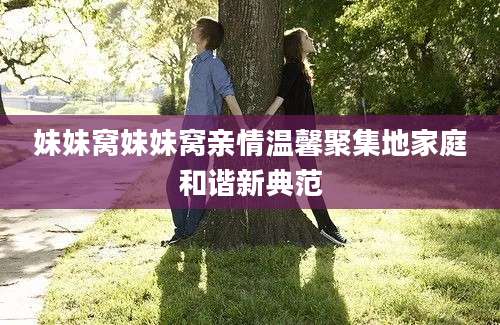 妹妹窝妹妹窝亲情温馨聚集地家庭和谐新典范