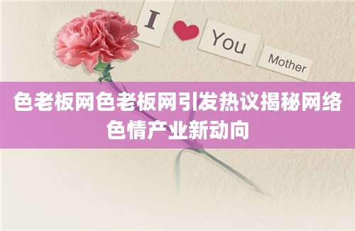 色老板网色老板网引发热议揭秘网络色情产业新动向