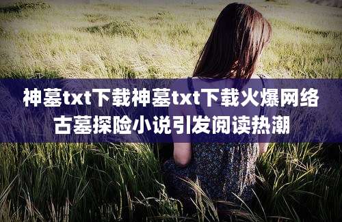 神墓txt下载神墓txt下载火爆网络古墓探险小说引发阅读热潮
