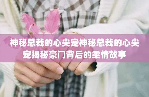 神秘总裁的心尖宠神秘总裁的心尖宠揭秘豪门背后的柔情故事
