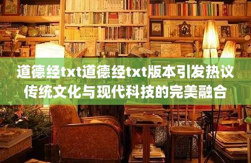 道德经txt道德经txt版本引发热议传统文化与现代科技的完美融合