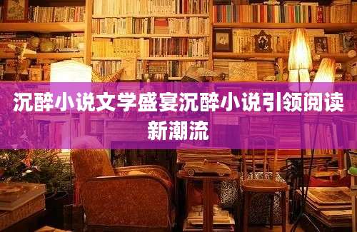 沉醉小说文学盛宴沉醉小说引领阅读新潮流
