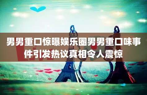 男男重口惊曝娱乐圈男男重口味事件引发热议真相令人震惊