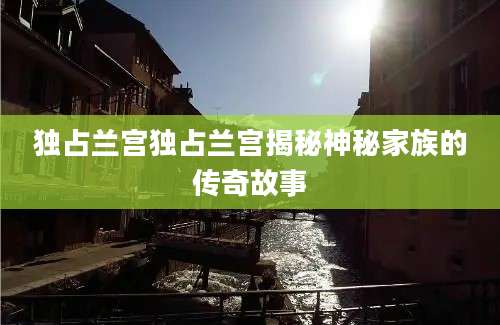 独占兰宫独占兰宫揭秘神秘家族的传奇故事