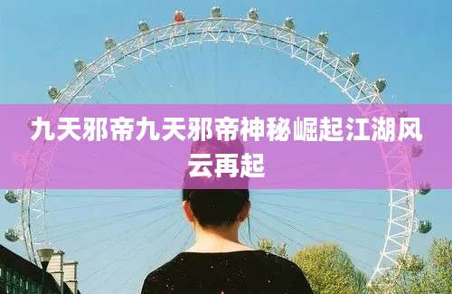 九天邪帝九天邪帝神秘崛起江湖风云再起
