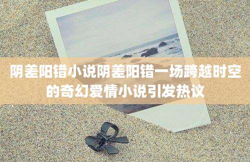 阴差阳错小说阴差阳错一场跨越时空的奇幻爱情小说引发热议