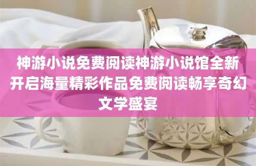 神游小说免费阅读神游小说馆全新开启海量精彩作品免费阅读畅享奇幻文学盛宴