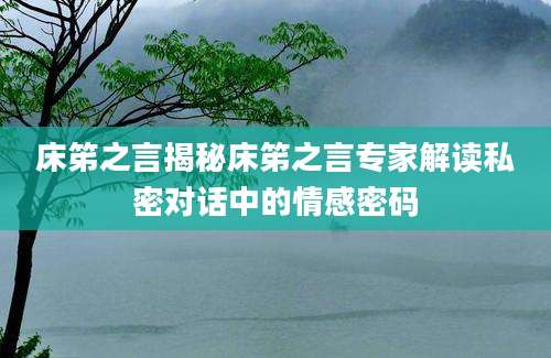 床笫之言揭秘床笫之言专家解读私密对话中的情感密码