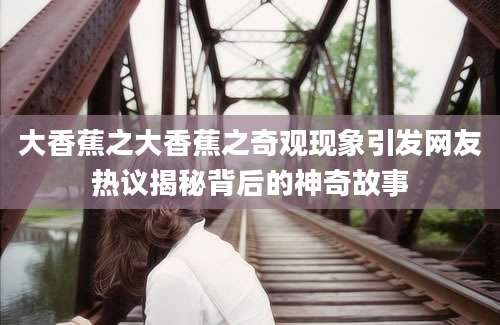 大香蕉之大香蕉之奇观现象引发网友热议揭秘背后的神奇故事