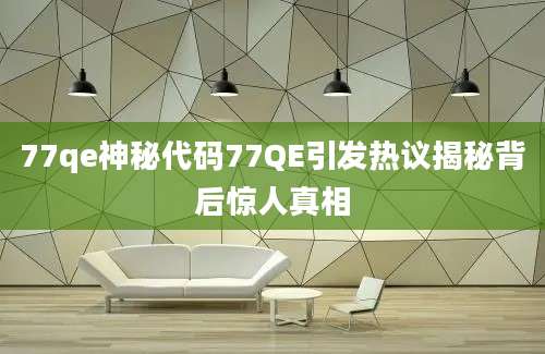 77qe神秘代码77QE引发热议揭秘背后惊人真相