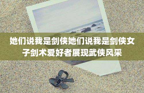她们说我是剑侠她们说我是剑侠女子剑术爱好者展现武侠风采