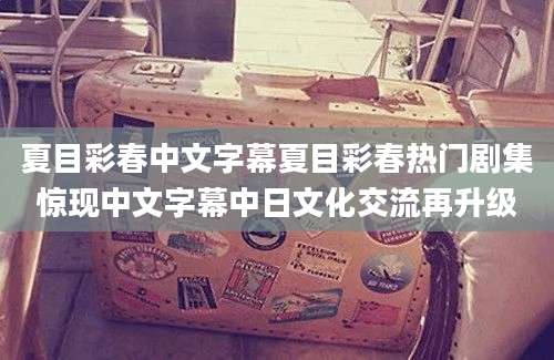夏目彩春中文字幕夏目彩春热门剧集惊现中文字幕中日文化交流再升级